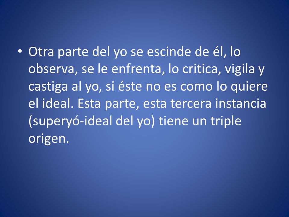 Otra parte del yo se escinde de él, lo observa, se le enfrenta, lo critica, vigila y castiga al yo, si éste no es como lo quiere el ideal.
