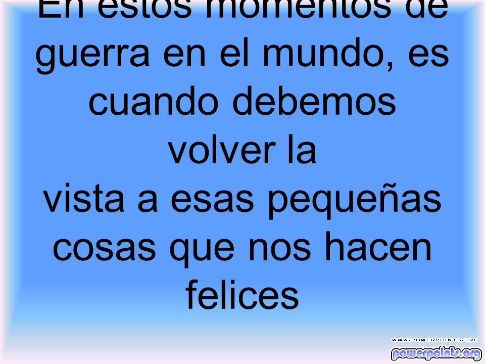 En estos momentos de guerra en el mundo, es cuando debemos volver la vista a esas pequeñas cosas que nos hacen felices