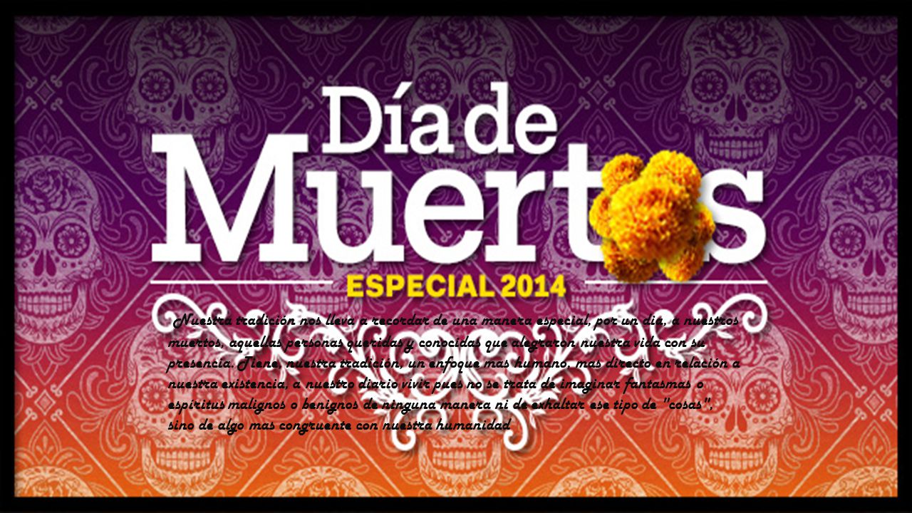 Nuestra tradición nos lleva a recordar de una manera especial, por un dia, a nuestros muertos, aquellas personas queridas y conocidas que alegraron nuestra vida con su presencia.