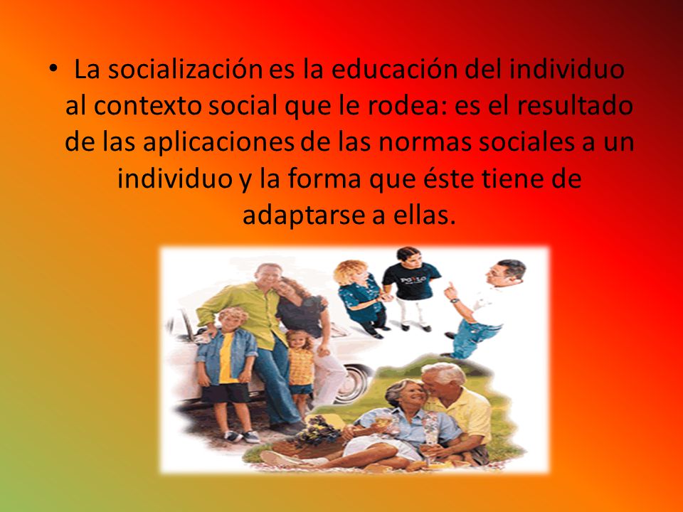 La socialización es la educación del individuo al contexto social que le rodea: es el resultado de las aplicaciones de las normas sociales a un individuo y la forma que éste tiene de adaptarse a ellas.