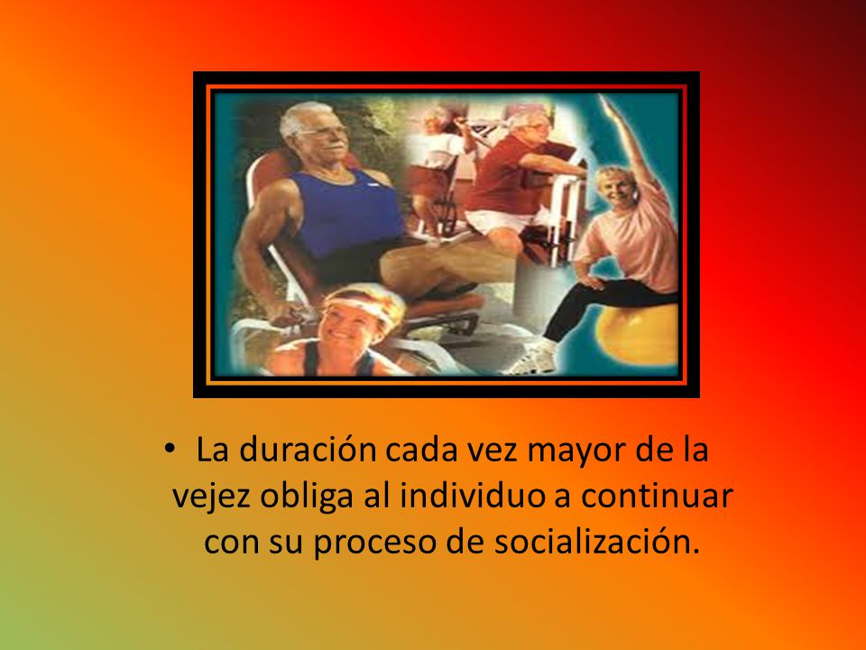 La duración cada vez mayor de la vejez obliga al individuo a continuar con su proceso de socialización.