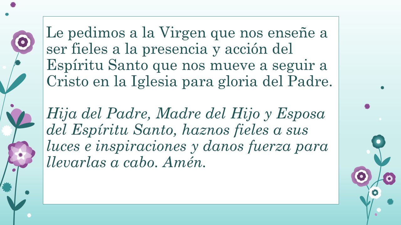 Le pedimos a la Virgen que nos enseñe a ser fieles a la presencia y acción del Espíritu Santo que nos mueve a seguir a Cristo en la Iglesia para gloria del Padre.