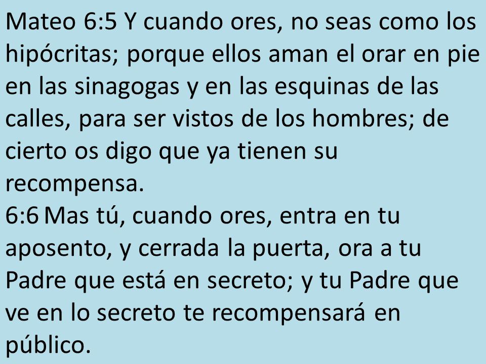 Mateo 6:5 Y cuando ores, no seas como los hipócritas; porque ellos aman el orar en pie en las sinagogas y en las esquinas de las calles, para ser vistos de los hombres; de cierto os digo que ya tienen su recompensa.