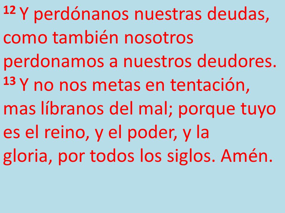 12 Y perdónanos nuestras deudas, como también nosotros perdonamos a nuestros deudores.