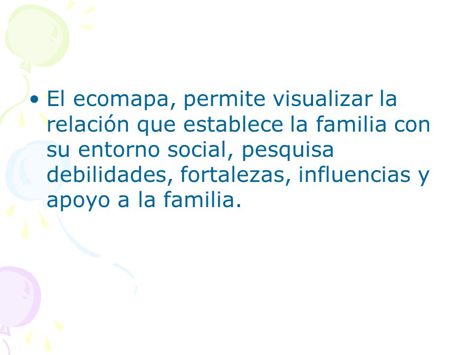 El ecomapa, permite visualizar la relación que establece la familia con su entorno social, pesquisa debilidades, fortalezas, influencias y apoyo a la familia.