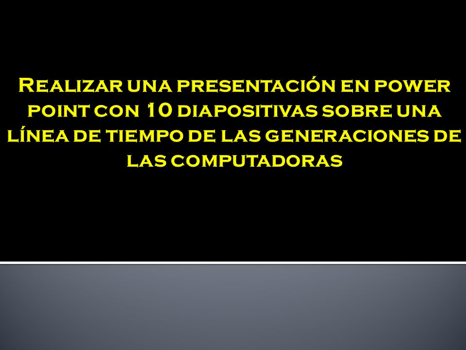 Realizar una presentación en power point con 10 diapositivas sobre una línea de tiempo de las generaciones de las computadoras