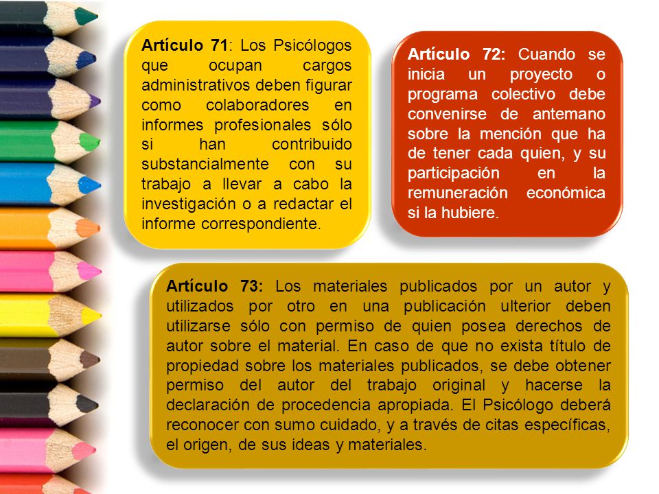 Artículo 71: Los Psicólogos que ocupan cargos administrativos deben figurar como colaboradores en informes profesionales sólo si han contribuido substancialmente con su trabajo a llevar a cabo la investigación o a redactar el informe correspondiente.