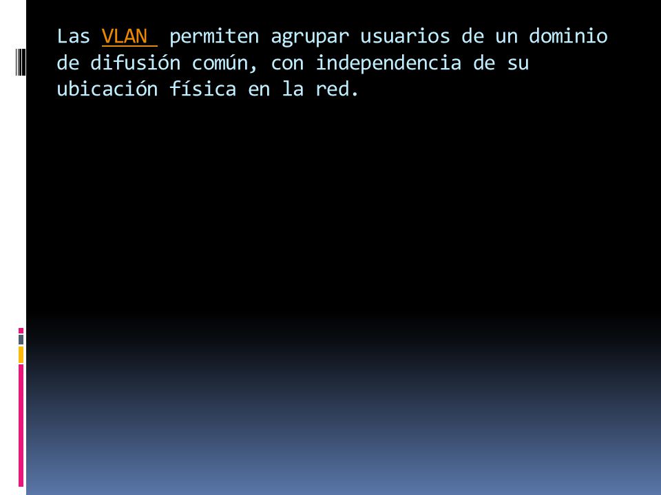 Las VLAN permiten agrupar usuarios de un dominio de difusión común, con independencia de su ubicación física en la red.