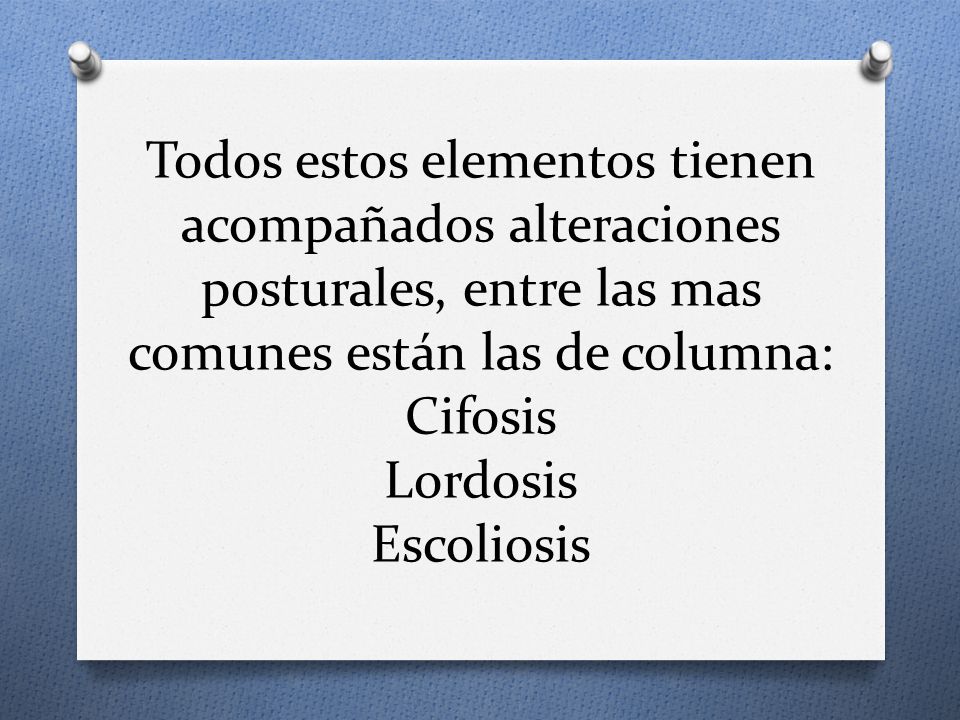Todos estos elementos tienen acompañados alteraciones posturales, entre las mas comunes están las de columna: Cifosis Lordosis Escoliosis