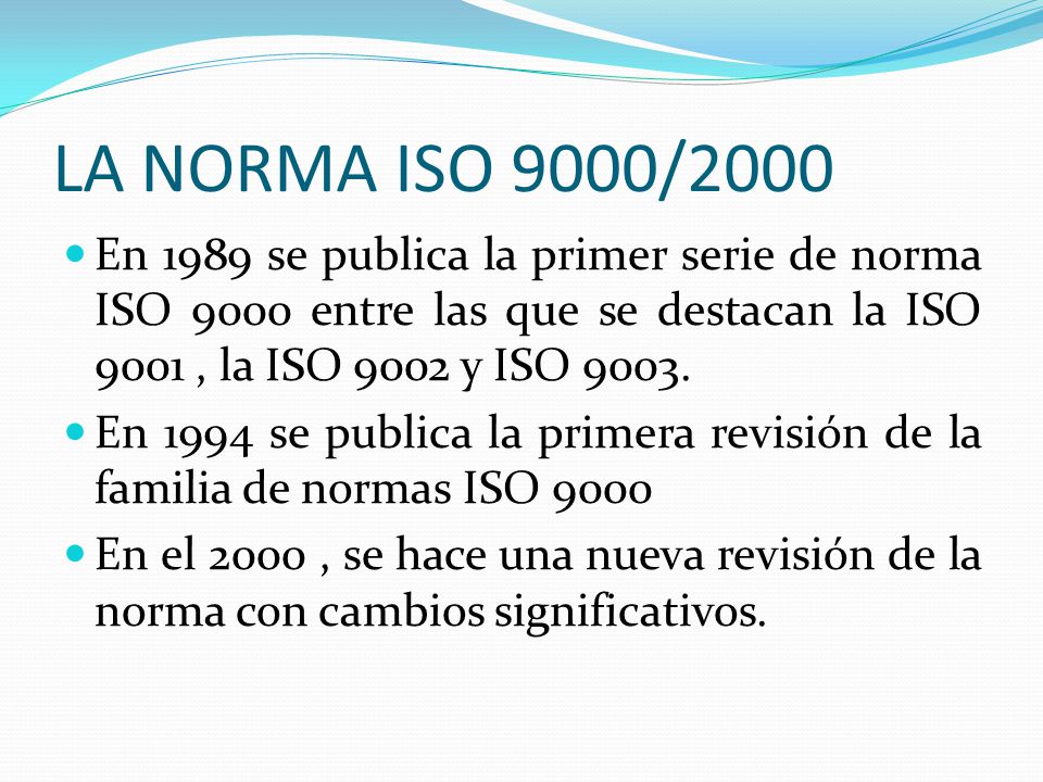 LA NORMA ISO 9000/2000 En 1989 se publica la primer serie de norma ISO 9000 entre las que se destacan la ISO 9001 , la ISO 9002 y ISO