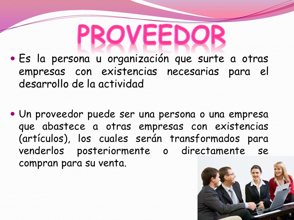 proveedor Es la persona u organización que surte a otras empresas con existencias necesarias para el desarrollo de la actividad.