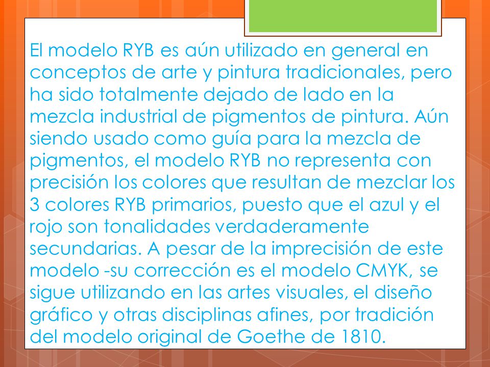 El modelo RYB es aún utilizado en general en conceptos de arte y pintura tradicionales, pero ha sido totalmente dejado de lado en la mezcla industrial de pigmentos de pintura.