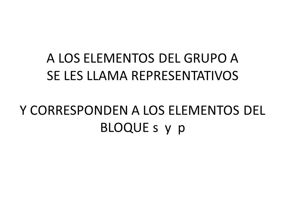 A LOS ELEMENTOS DEL GRUPO A SE LES LLAMA REPRESENTATIVOS Y CORRESPONDEN A LOS ELEMENTOS DEL BLOQUE s y p