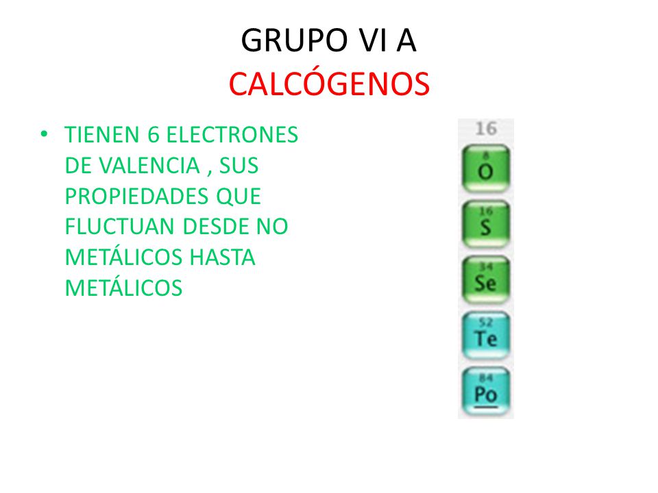 GRUPO VI A CALCÓGENOS TIENEN 6 ELECTRONES DE VALENCIA , SUS PROPIEDADES QUE FLUCTUAN DESDE NO METÁLICOS HASTA METÁLICOS.