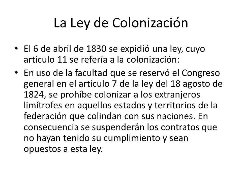 La Ley de Colonización El 6 de abril de 1830 se expidió una ley, cuyo artículo 11 se refería a la colonización: