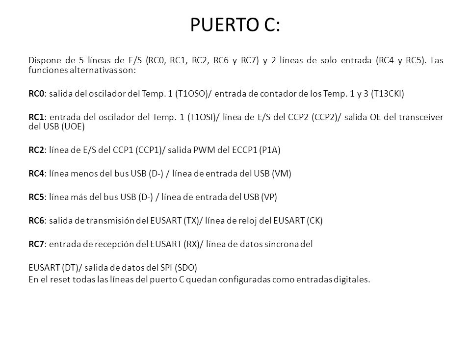 PUERTO C: Dispone de 5 líneas de E/S (RC0, RC1, RC2, RC6 y RC7) y 2 líneas de solo entrada (RC4 y RC5). Las funciones alternativas son: