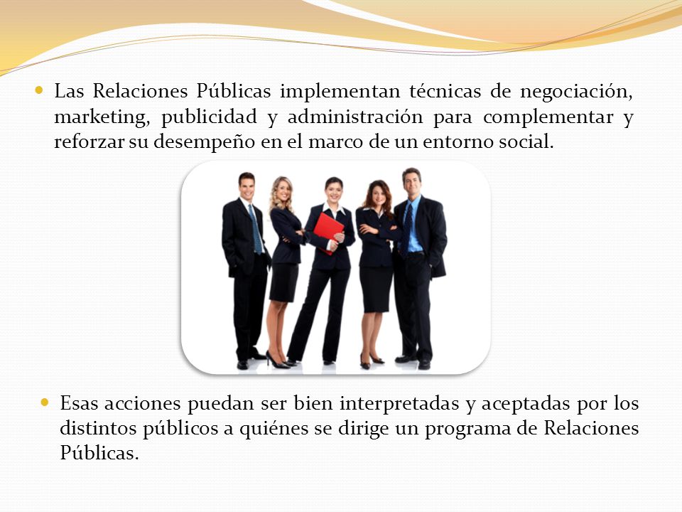 Las Relaciones Públicas implementan técnicas de negociación, marketing, publicidad y administración para complementar y reforzar su desempeño en el marco de un entorno social.