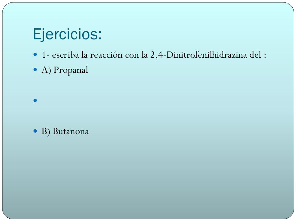 Ejercicios: 1- escriba la reacción con la 2,4-Dinitrofenilhidrazina del : A) Propanal B) Butanona