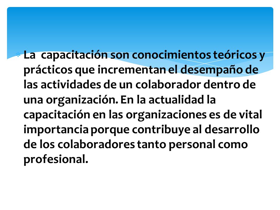 La capacitación son conocimientos teóricos y prácticos que incrementan el desempaño de las actividades de un colaborador dentro de una organización.