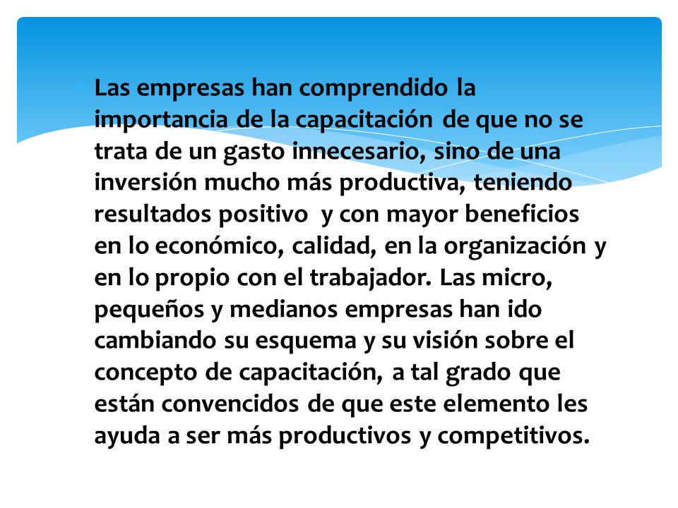 Las empresas han comprendido la importancia de la capacitación de que no se trata de un gasto innecesario, sino de una inversión mucho más productiva, teniendo resultados positivo y con mayor beneficios en lo económico, calidad, en la organización y en lo propio con el trabajador.