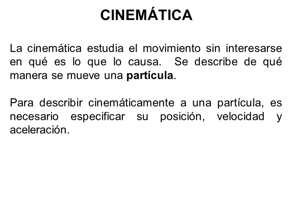 CINEMÁTICA La cinemática estudia el movimiento sin interesarse en qué es lo que lo causa. Se describe de qué manera se mueve una partícula.