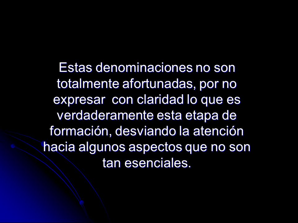 Estas denominaciones no son totalmente afortunadas, por no expresar con claridad lo que es verdaderamente esta etapa de formación, desviando la atención hacia algunos aspectos que no son tan esenciales.
