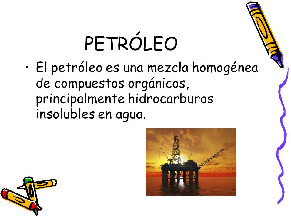 PETRÓLEO El petróleo es una mezcla homogénea de compuestos orgánicos, principalmente hidrocarburos insolubles en agua.