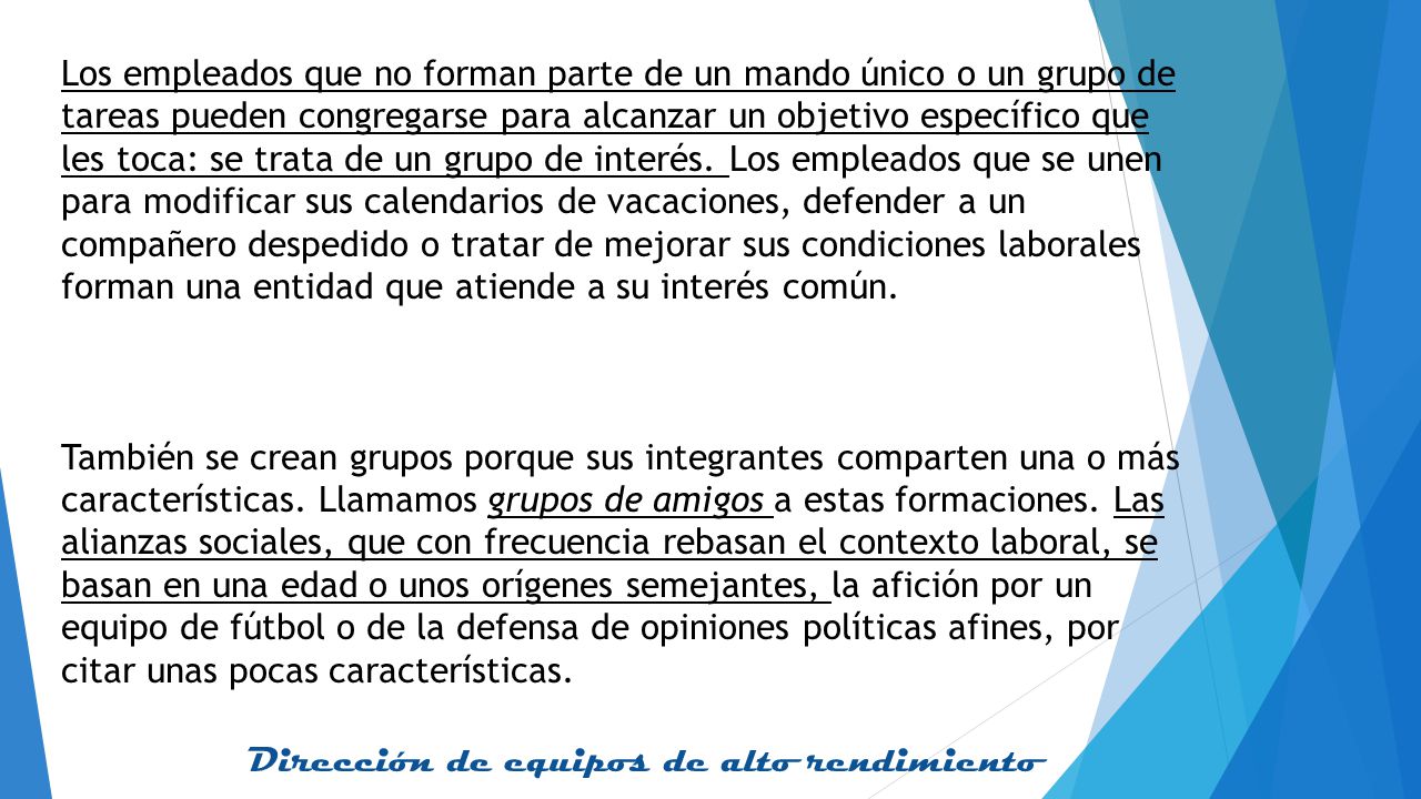 Los empleados que no forman parte de un mando único o un grupo de tareas pueden congregarse para alcanzar un objetivo específico que les toca: se trata de un grupo de interés. Los empleados que se unen para modificar sus calendarios de vacaciones, defender a un compañero despedido o tratar de mejorar sus condiciones laborales forman una entidad que atiende a su interés común.