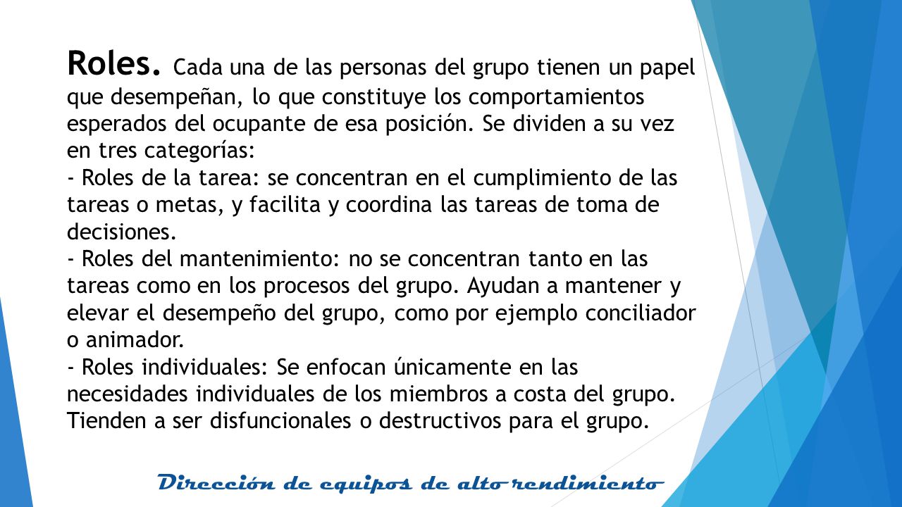 Roles. Cada una de las personas del grupo tienen un papel que desempeñan, lo que constituye los comportamientos esperados del ocupante de esa posición. Se dividen a su vez en tres categorías: