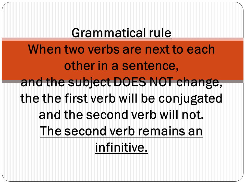 Grammatical rule When two verbs are next to each other in a sentence, and the subject DOES NOT change, the the first verb will be conjugated and the second verb will not.