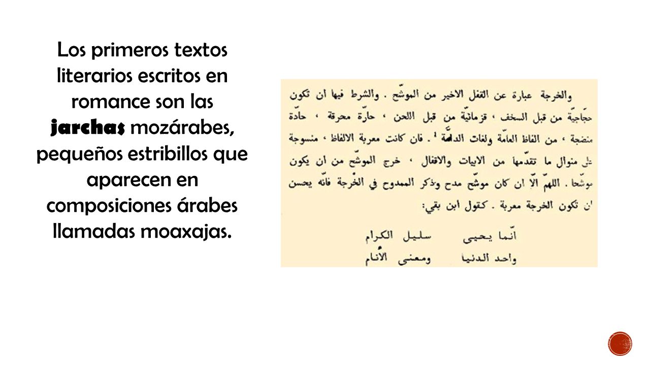 Los primeros textos literarios escritos en romance son las jarchas mozárabes, pequeños estribillos que aparecen en composiciones árabes llamadas moaxajas.