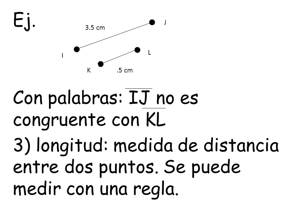 Ej. Con palabras: IJ no es congruente con KL 3) longitud: medida de distancia entre dos puntos. Se puede medir con una regla.