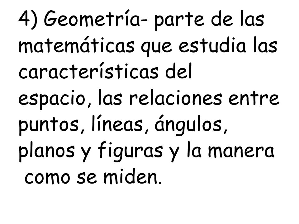 4) Geometría- parte de las matemáticas que estudia las características del espacio, las relaciones entre puntos, líneas, ángulos, planos y figuras y la manera como se miden.