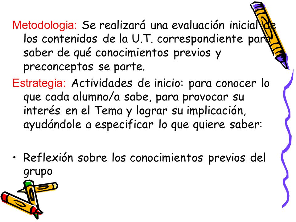 Metodologia: Se realizará una evaluación inicial de los contenidos de la U.T. correspondiente para saber de qué conocimientos previos y preconceptos se parte.