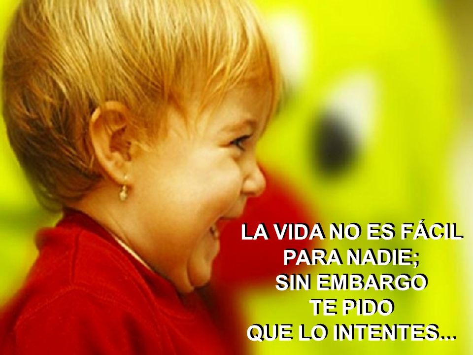 LA VIDA NO ES FÁCIL PARA NADIE; SIN EMBARGO TE PIDO QUE LO INTENTES...