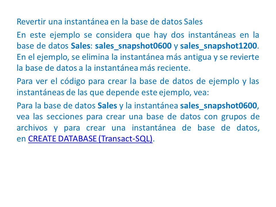 Revertir una instantánea en la base de datos Sales En este ejemplo se considera que hay dos instantáneas en la base de datos Sales: sales_snapshot0600 y sales_snapshot1200.