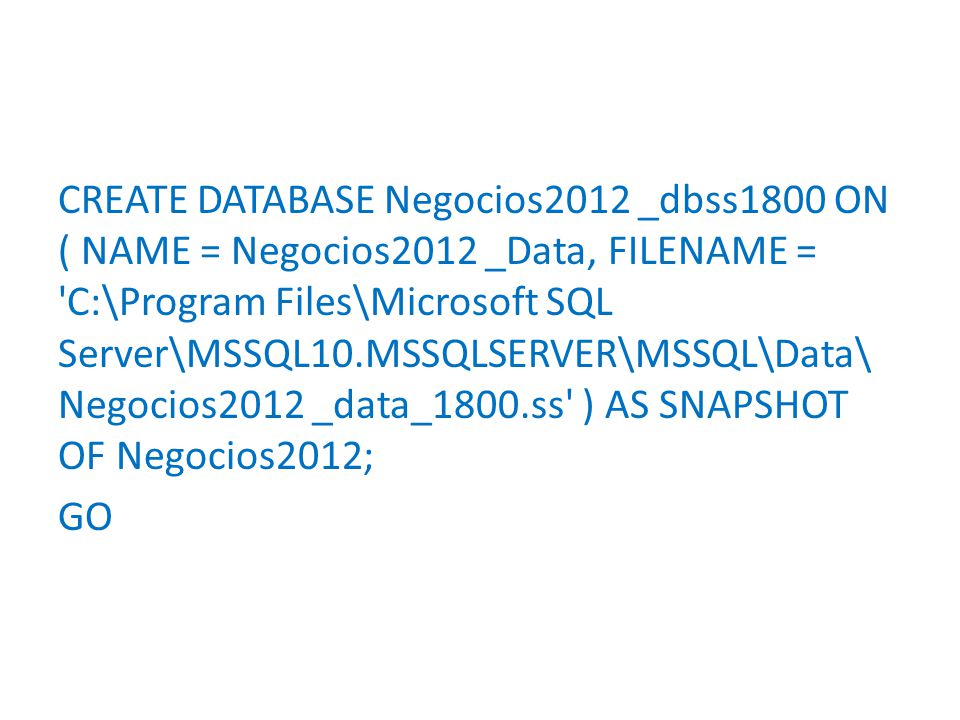 CREATE DATABASE Negocios2012 _dbss1800 ON ( NAME = Negocios2012 _Data, FILENAME = C:\Program Files\Microsoft SQL Server\MSSQL10.MSSQLSERVER\MSSQL\Data\ Negocios2012 _data_1800.ss ) AS SNAPSHOT OF Negocios2012; GO