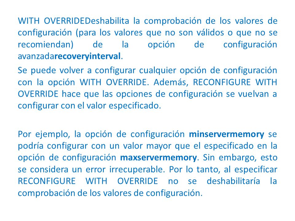 WITH OVERRIDEDeshabilita la comprobación de los valores de configuración (para los valores que no son válidos o que no se recomiendan) de la opción de configuración avanzadarecoveryinterval.
