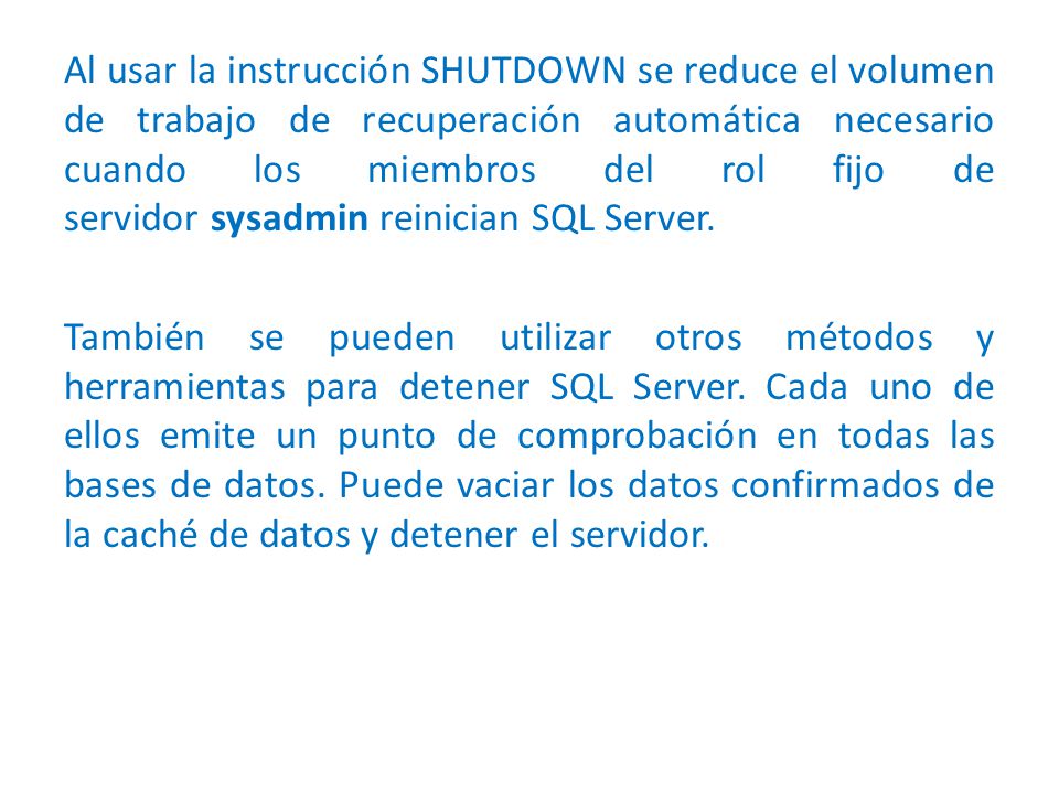 Al usar la instrucción SHUTDOWN se reduce el volumen de trabajo de recuperación automática necesario cuando los miembros del rol fijo de servidor sysadmin reinician SQL Server.