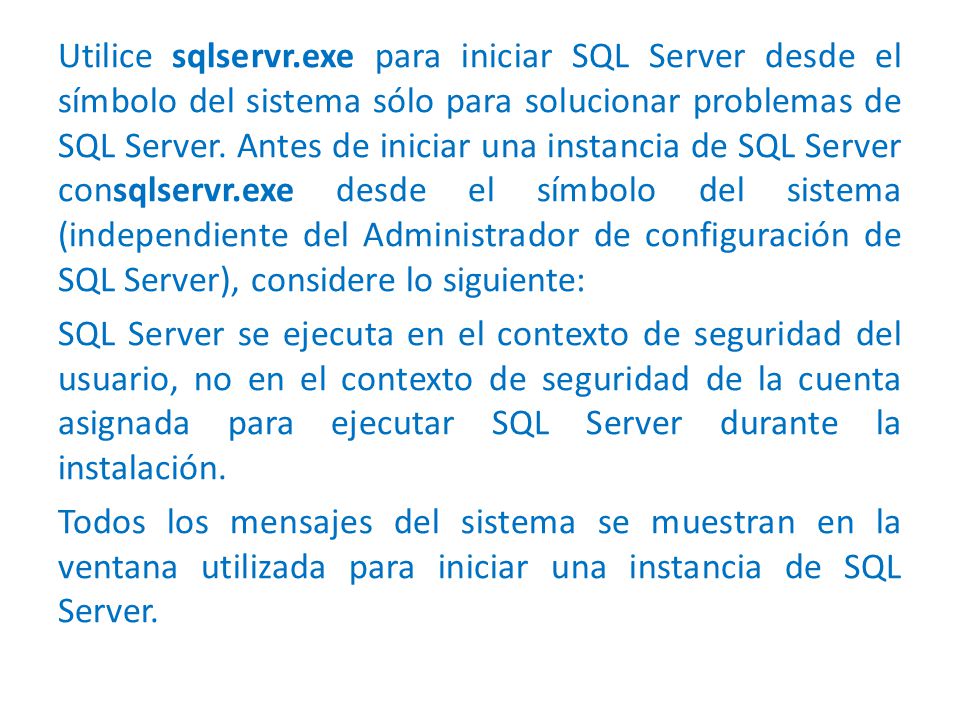 Utilice sqlservr.exe para iniciar SQL Server desde el símbolo del sistema sólo para solucionar problemas de SQL Server.