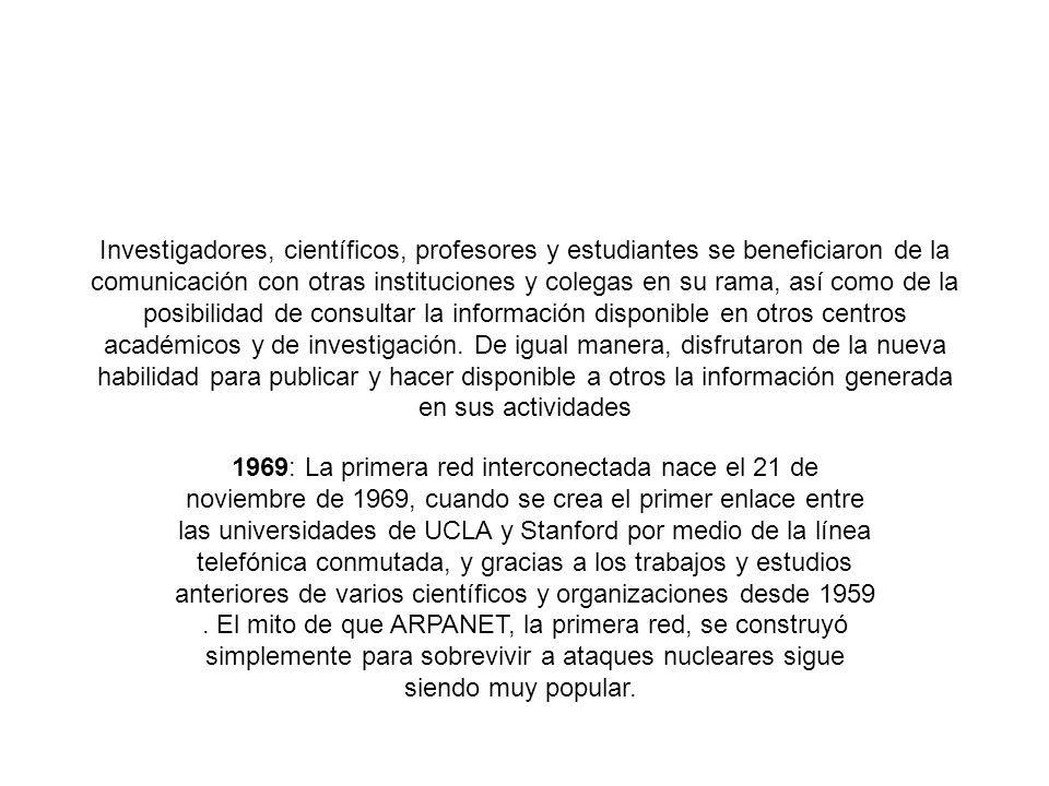 Investigadores, científicos, profesores y estudiantes se beneficiaron de la comunicación con otras instituciones y colegas en su rama, así como de la posibilidad de consultar la información disponible en otros centros académicos y de investigación. De igual manera, disfrutaron de la nueva habilidad para publicar y hacer disponible a otros la información generada en sus actividades