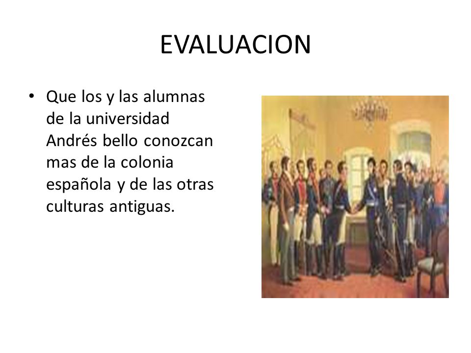 EVALUACION Que los y las alumnas de la universidad Andrés bello conozcan mas de la colonia española y de las otras culturas antiguas.