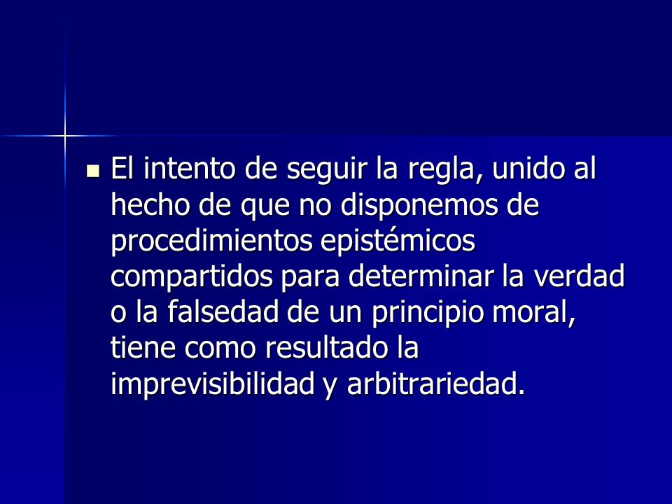 El intento de seguir la regla, unido al hecho de que no disponemos de procedimientos epistémicos compartidos para determinar la verdad o la falsedad de un principio moral, tiene como resultado la imprevisibilidad y arbitrariedad.