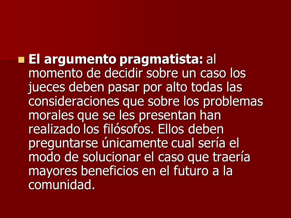 El argumento pragmatista: al momento de decidir sobre un caso los jueces deben pasar por alto todas las consideraciones que sobre los problemas morales que se les presentan han realizado los filósofos.