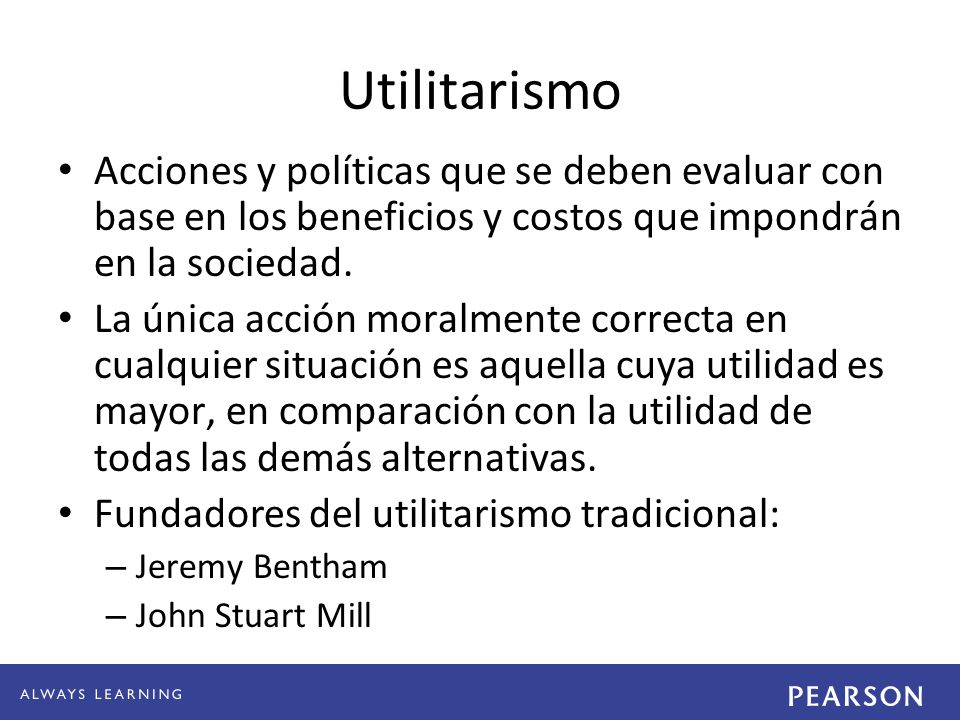 Utilitarismo Acciones y políticas que se deben evaluar con base en los beneficios y costos que impondrán en la sociedad.