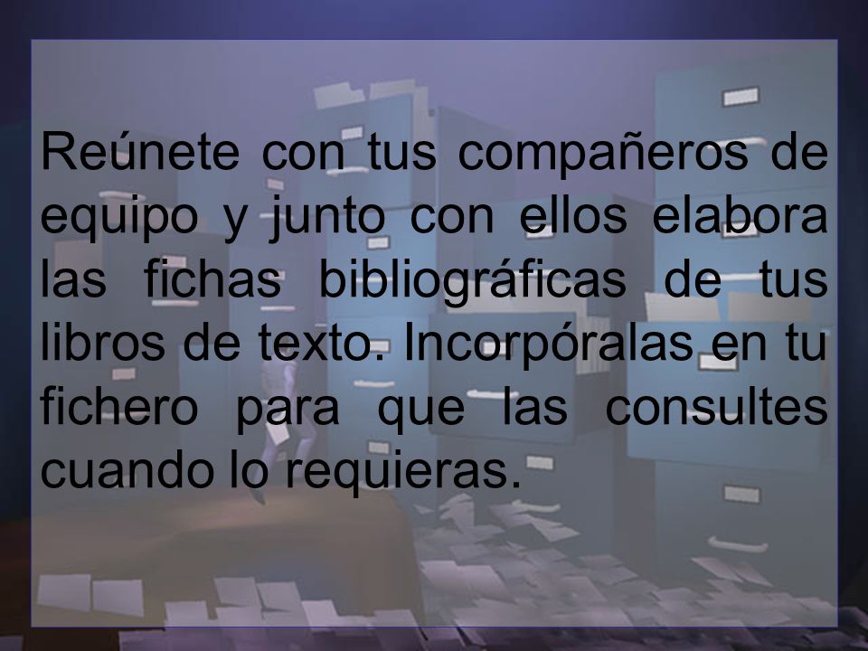 Reúnete con tus compañeros de equipo y junto con ellos elabora las fichas bibliográficas de tus libros de texto.