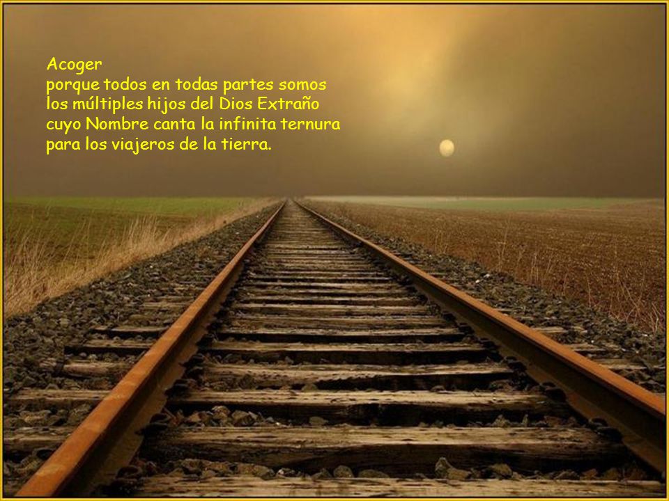 Acoger porque todos en todas partes somos los múltiples hijos del Dios Extraño cuyo Nombre canta la infinita ternura para los viajeros de la tierra.