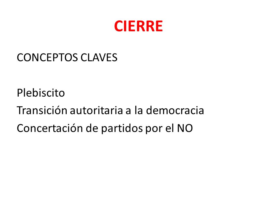 CIERRE CONCEPTOS CLAVES Plebiscito Transición autoritaria a la democracia Concertación de partidos por el NO