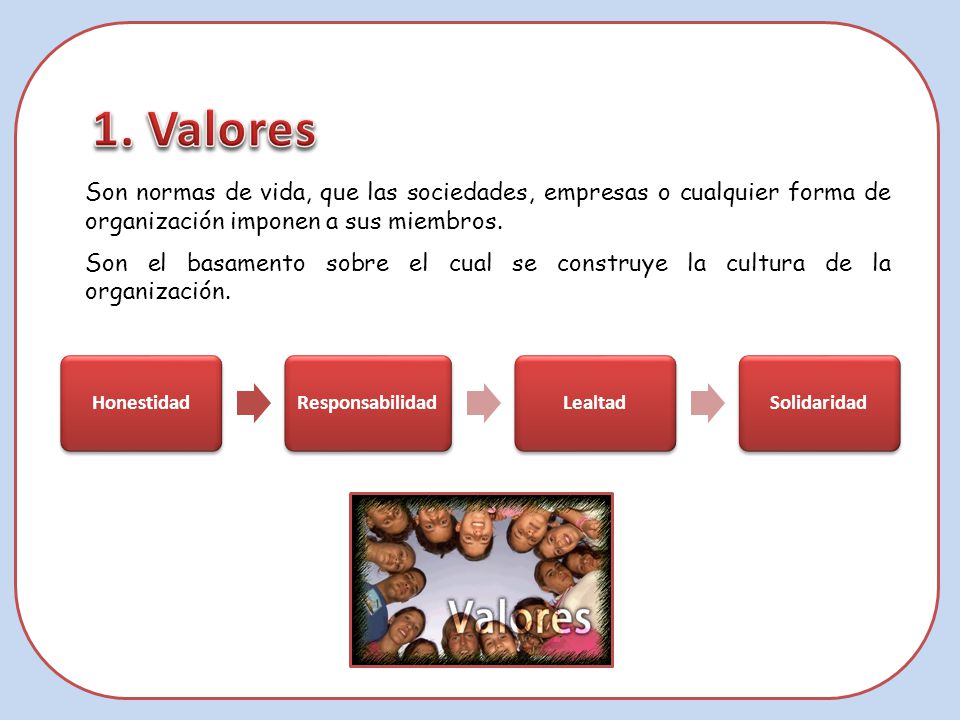1. Valores Son normas de vida, que las sociedades, empresas o cualquier forma de organización imponen a sus miembros.