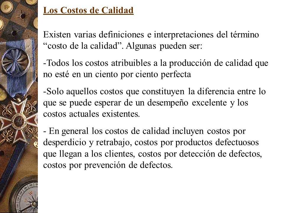 Los Costos de Calidad Existen varias definiciones e interpretaciones del término costo de la calidad . Algunas pueden ser: